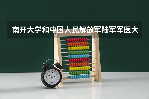南开大学和中国人民解放军陆军军医大学哪个学校好 录取分数线对比