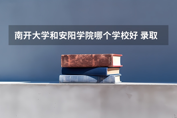 南开大学和安阳学院哪个学校好 录取分数线对比