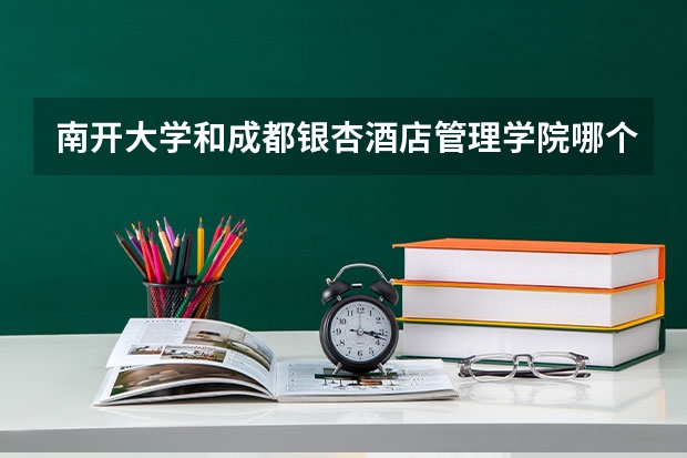 南开大学和成都银杏酒店管理学院哪个学校好 录取分数线对比