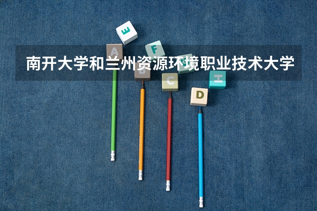 南开大学和兰州资源环境职业技术大学哪个学校好 录取分数线对比