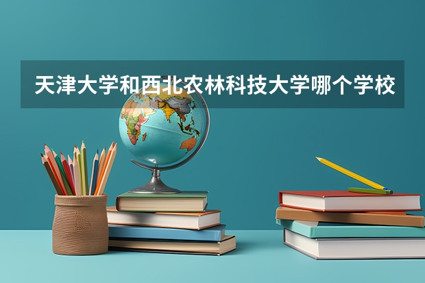 天津大学和西北农林科技大学哪个学校好 录取分数线对比