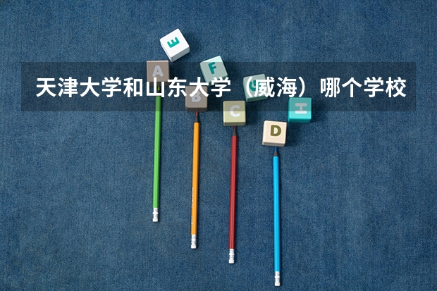天津大学和山东大学（威海）哪个学校好 录取分数线对比
