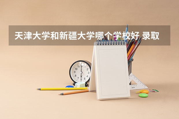 天津大学和新疆大学哪个学校好 录取分数线对比