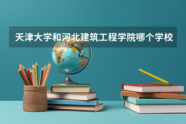 天津大学和河北建筑工程学院哪个学校好 录取分数线对比