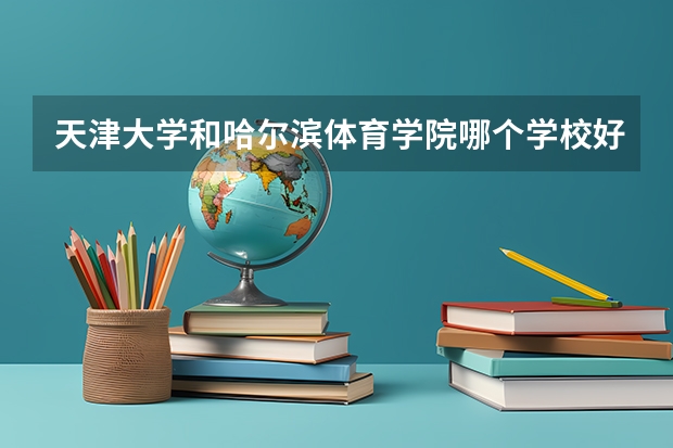 天津大学和哈尔滨体育学院哪个学校好 录取分数线对比