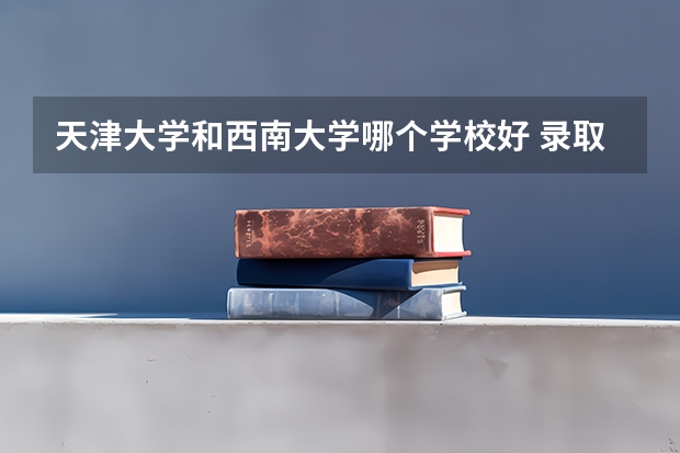 天津大学和西南大学哪个学校好 录取分数线对比