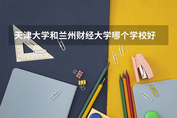 天津大学和兰州财经大学哪个学校好 录取分数线对比