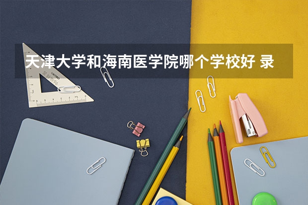 天津大学和海南医学院哪个学校好 录取分数线对比