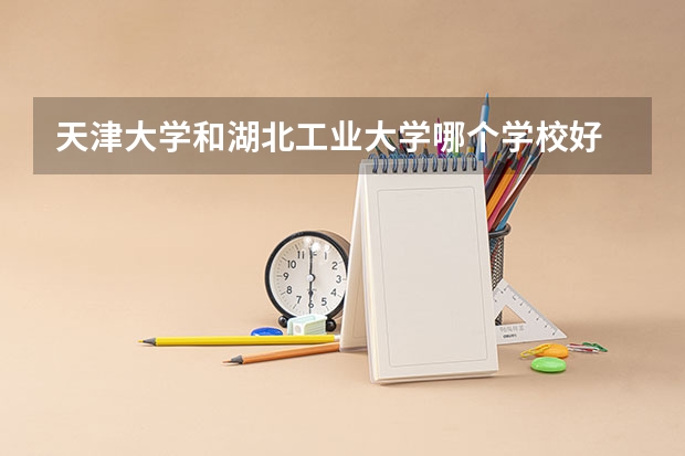 天津大学和湖北工业大学哪个学校好 录取分数线对比