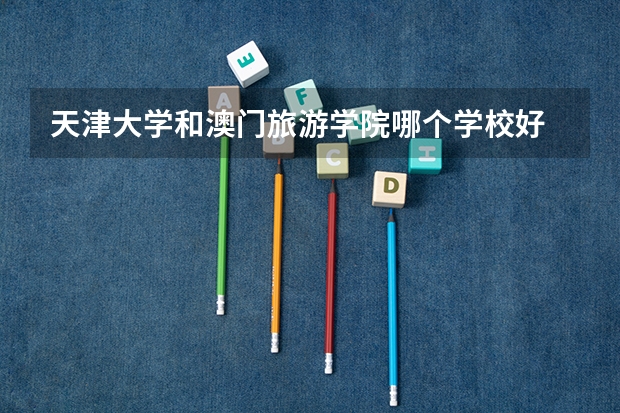天津大学和澳门旅游学院哪个学校好 录取分数线对比