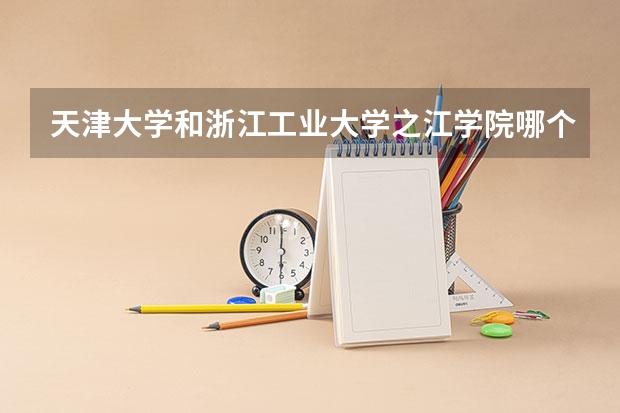 天津大学和浙江工业大学之江学院哪个学校好 录取分数线对比
