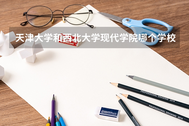天津大学和西北大学现代学院哪个学校好 录取分数线对比