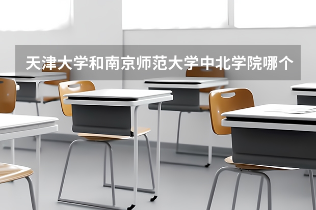 天津大学和南京师范大学中北学院哪个学校好 录取分数线对比