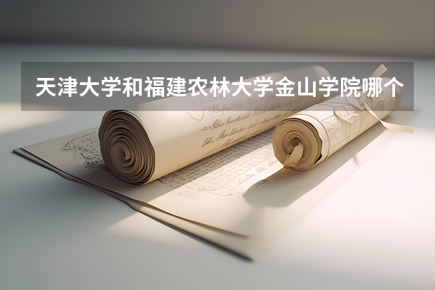 天津大学和福建农林大学金山学院哪个学校好 录取分数线对比