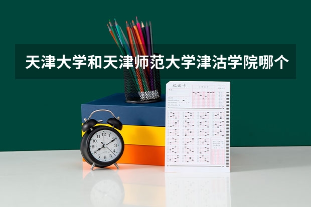 天津大学和天津师范大学津沽学院哪个学校好 录取分数线对比