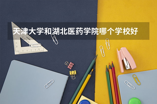天津大学和湖北医药学院哪个学校好 录取分数线对比