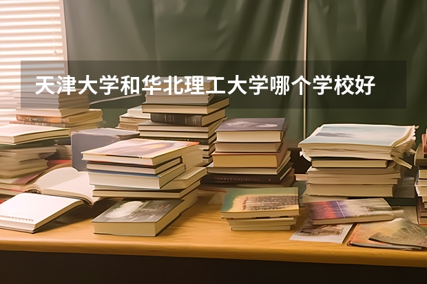 天津大学和华北理工大学哪个学校好 录取分数线对比