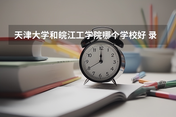 天津大学和皖江工学院哪个学校好 录取分数线对比