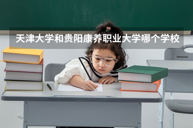 天津大学和贵阳康养职业大学哪个学校好 录取分数线对比