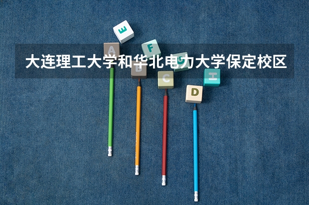 大连理工大学和华北电力大学保定校区哪个学校好 录取分数线对比