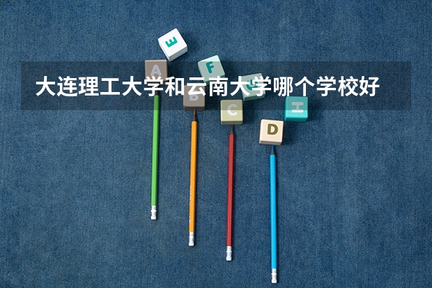 大连理工大学和云南大学哪个学校好 录取分数线对比