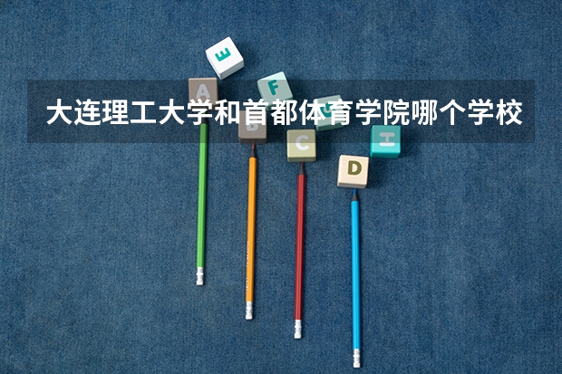 大连理工大学和首都体育学院哪个学校好 录取分数线对比