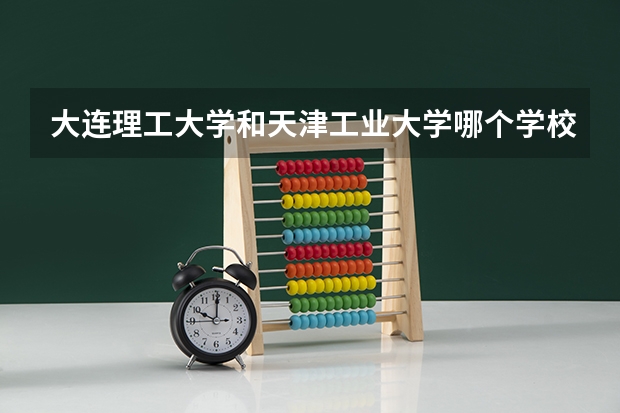 大连理工大学和天津工业大学哪个学校好 录取分数线对比