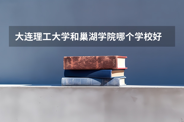 大连理工大学和巢湖学院哪个学校好 录取分数线对比