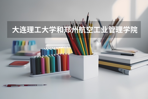 大连理工大学和郑州航空工业管理学院哪个学校好 录取分数线对比
