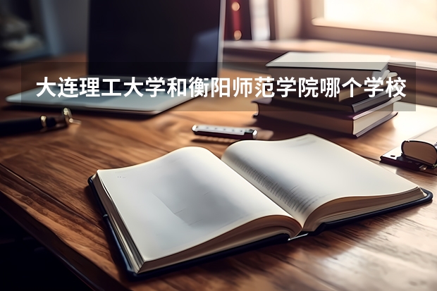 大连理工大学和衡阳师范学院哪个学校好 录取分数线对比