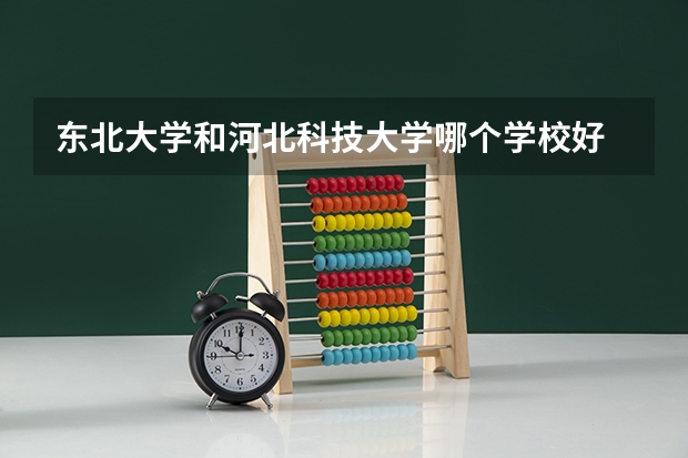 东北大学和河北科技大学哪个学校好 录取分数线对比