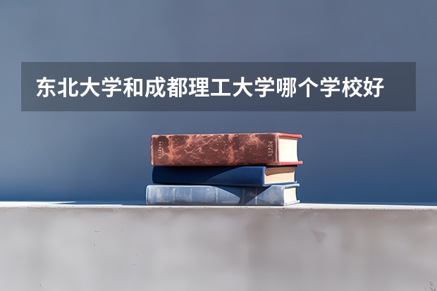 东北大学和成都理工大学哪个学校好 录取分数线对比