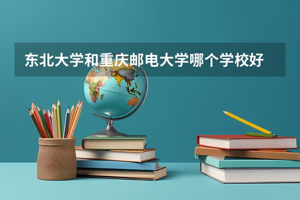 东北大学和重庆邮电大学哪个学校好 录取分数线对比