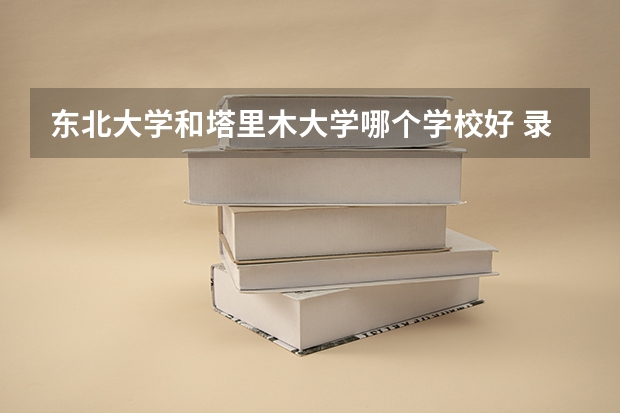 东北大学和塔里木大学哪个学校好 录取分数线对比