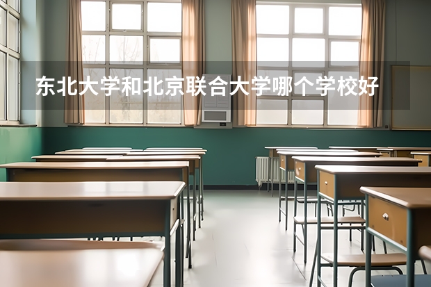 东北大学和北京联合大学哪个学校好 录取分数线对比