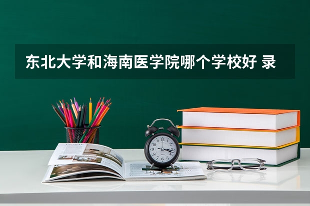 东北大学和海南医学院哪个学校好 录取分数线对比