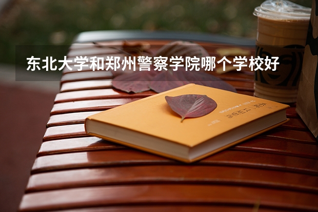 东北大学和郑州警察学院哪个学校好 录取分数线对比