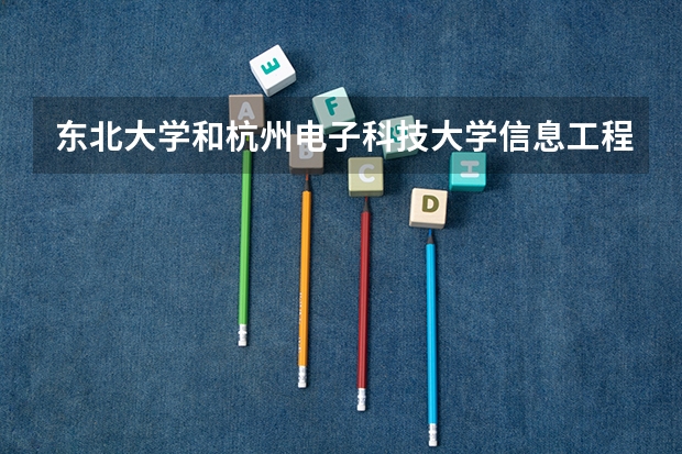 东北大学和杭州电子科技大学信息工程学院哪个学校好 录取分数线对比
