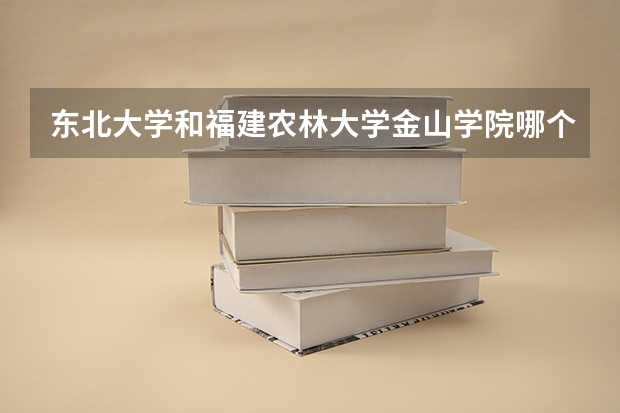 东北大学和福建农林大学金山学院哪个学校好 录取分数线对比