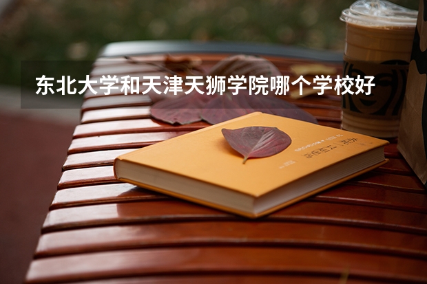 东北大学和天津天狮学院哪个学校好 录取分数线对比