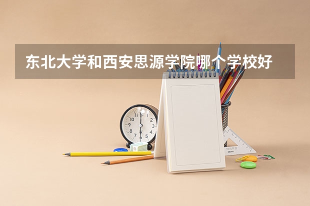 东北大学和西安思源学院哪个学校好 录取分数线对比