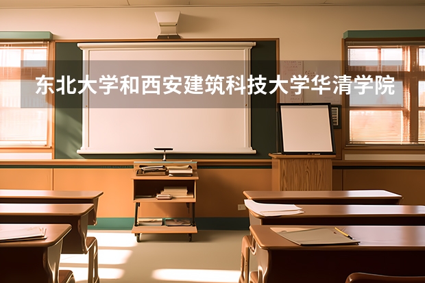东北大学和西安建筑科技大学华清学院哪个学校好 录取分数线对比