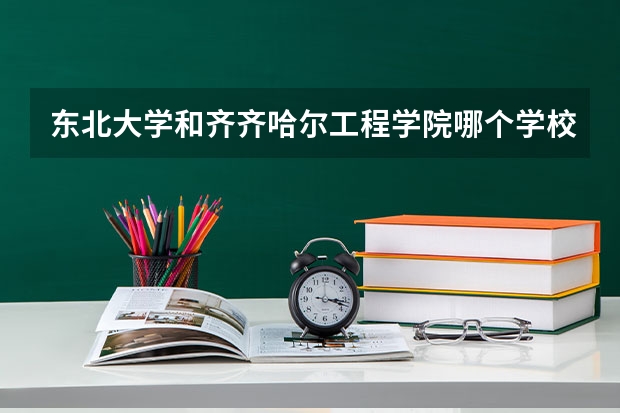 东北大学和齐齐哈尔工程学院哪个学校好 录取分数线对比