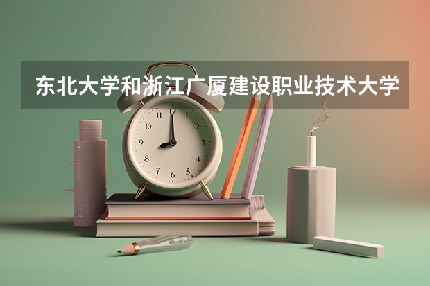 东北大学和浙江广厦建设职业技术大学哪个学校好 录取分数线对比