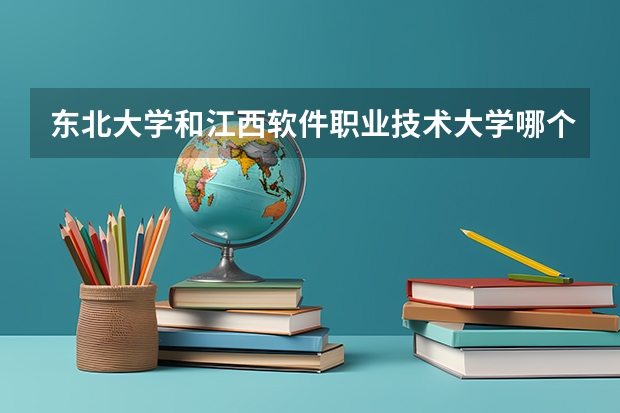 东北大学和江西软件职业技术大学哪个学校好 录取分数线对比