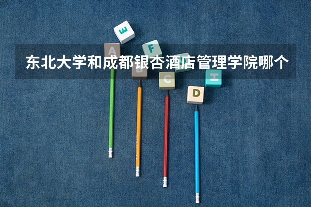 东北大学和成都银杏酒店管理学院哪个学校好 录取分数线对比