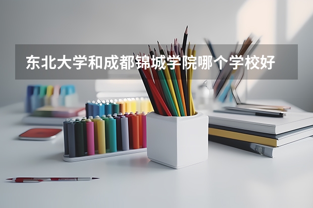 东北大学和成都锦城学院哪个学校好 录取分数线对比