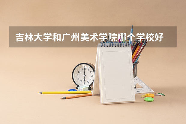 吉林大学和广州美术学院哪个学校好 录取分数线对比