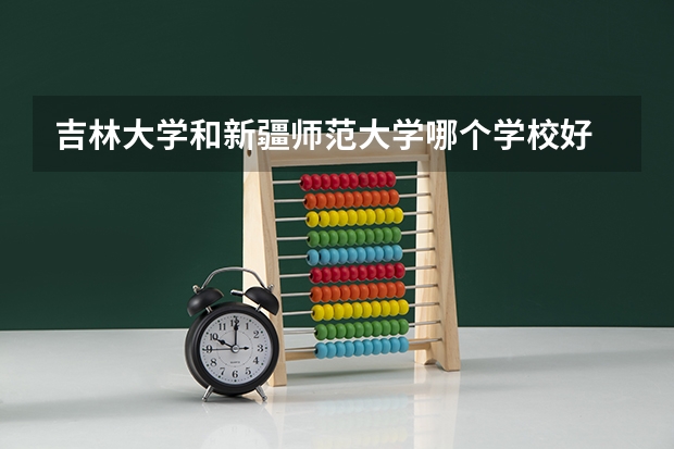吉林大学和新疆师范大学哪个学校好 录取分数线对比