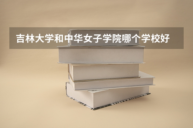 吉林大学和中华女子学院哪个学校好 录取分数线对比